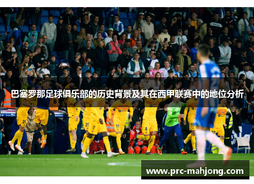 巴塞罗那足球俱乐部的历史背景及其在西甲联赛中的地位分析