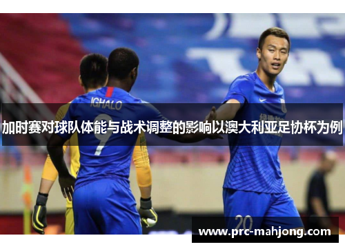 加时赛对球队体能与战术调整的影响以澳大利亚足协杯为例 加时赛对球队体能与战术调整的影响以澳大利亚足协杯为例