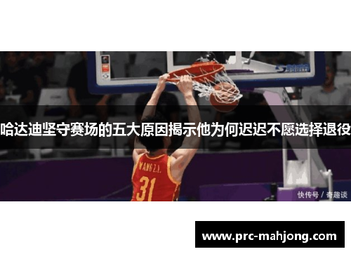 哈达迪坚守赛场的五大原因揭示他为何迟迟不愿选择退役 哈达迪坚守赛场的五大原因揭示他为何迟迟不愿选择退役