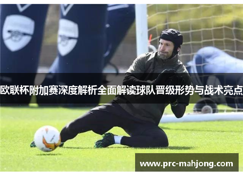 欧联杯附加赛深度解析全面解读球队晋级形势与战术亮点