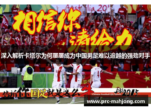 深入解析卡塔尔为何屡屡成为中国男足难以逾越的强劲对手