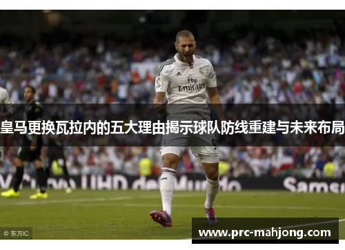 皇马更换瓦拉内的五大理由揭示球队防线重建与未来布局