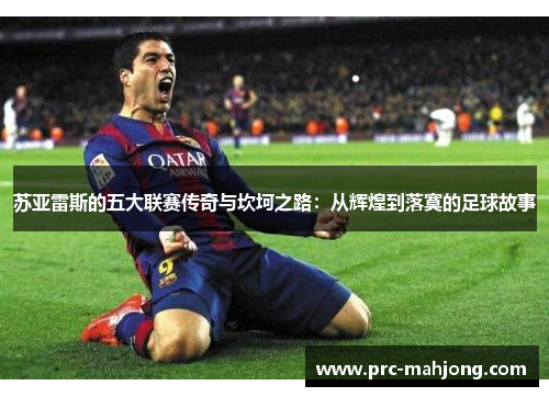 苏亚雷斯的五大联赛传奇与坎坷之路:从辉煌到落寞的足球故事 苏亚雷斯的五大联赛传奇与坎坷之路:从辉煌到落寞的足球故事
