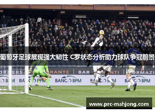 葡萄牙足球展现强大韧性 C罗状态分析助力球队争冠前景