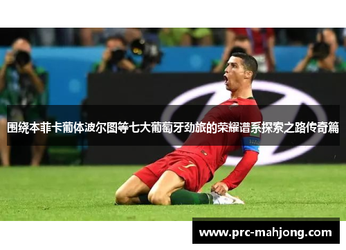 围绕本菲卡葡体波尔图等七大葡萄牙劲旅的荣耀谱系探索之路传奇篇 围绕本菲卡葡体波尔图等七大葡萄牙劲旅的荣耀谱系探索之路传奇篇