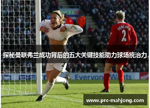 探秘曼联弗兰成功背后的五大关键技能助力球场统治力