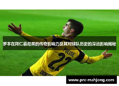 罗本在拜仁慕尼黑的传奇影响力及其对球队历史的深远影响揭秘