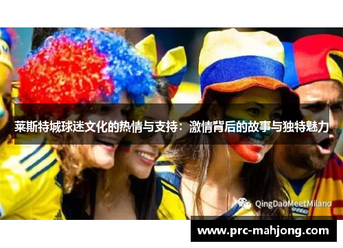 莱斯特城球迷文化的热情与支持:激情背后的故事与独特魅力 莱斯特城球迷文化的热情与支持:激情背后的故事与独特魅力