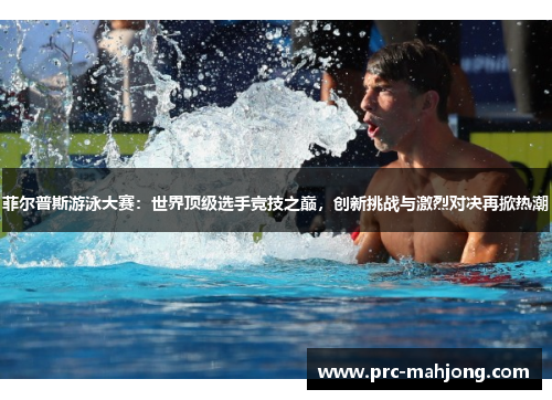 菲尔普斯游泳大赛：世界顶级选手竞技之巅，创新挑战与激烈对决再掀热潮