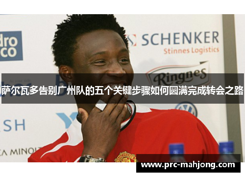 萨尔瓦多告别广州队的五个关键步骤如何圆满完成转会之路 萨尔瓦多告别广州队的五个关键步骤如何圆满完成转会之路