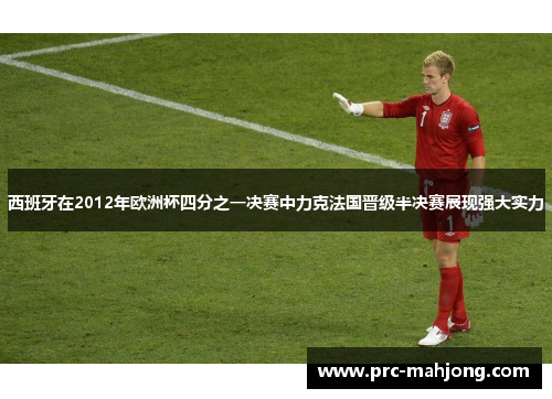 西班牙在2012年欧洲杯四分之一决赛中力克法国晋级半决赛展现强大实力