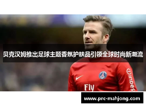 贝克汉姆推出足球主题香氛护肤品引领全球时尚新潮流 贝克汉姆推出足球主题香氛护肤品引领全球时尚新潮流