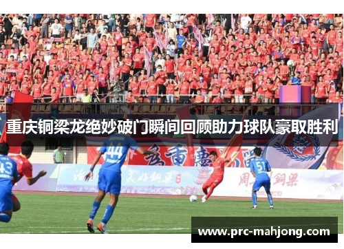 重庆铜梁龙绝妙破门瞬间回顾助力球队豪取胜利 重庆铜梁龙绝妙破门瞬间回顾助力球队豪取胜利