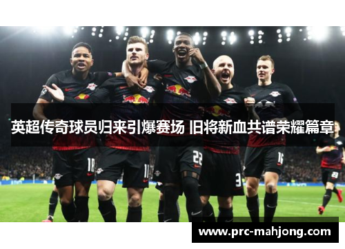 英超传奇球员归来引爆赛场 旧将新血共谱荣耀篇章