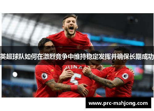 英超球队如何在激烈竞争中维持稳定发挥并确保长期成功