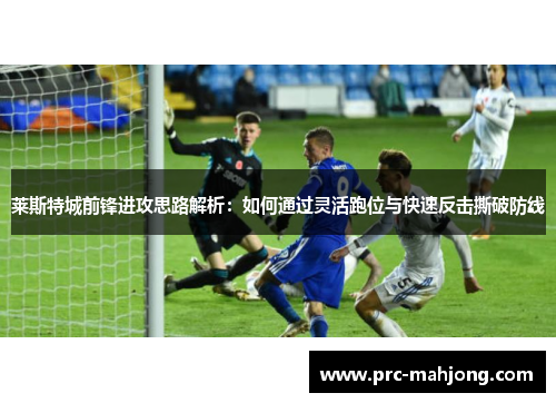 莱斯特城前锋进攻思路解析:如何通过灵活跑位与快速反击撕破防线 莱斯特城前锋进攻思路解析:如何通过灵活跑位与快速反击撕破防线