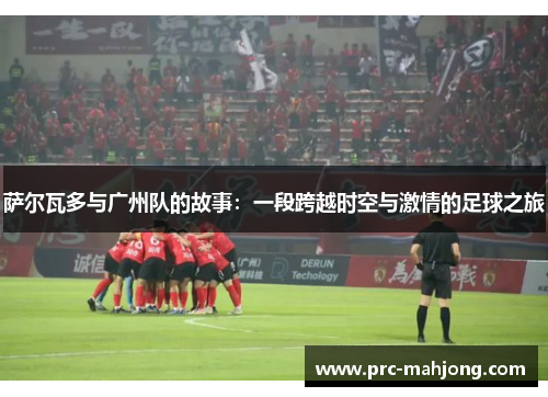 萨尔瓦多与广州队的故事:一段跨越时空与激情的足球之旅 萨尔瓦多与广州队的故事:一段跨越时空与激情的足球之旅