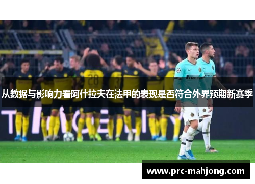 从数据与影响力看阿什拉夫在法甲的表现是否符合外界预期新赛季