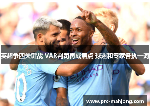 英超争四关键战 VAR判罚再成焦点 球迷和专家各执一词 英超争四关键战 VAR判罚再成焦点 球迷和专家各执一词