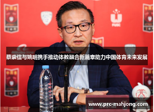 蔡崇信与姚明携手推动体教融合新篇章助力中国体育未来发展 蔡崇信与姚明携手推动体教融合新篇章助力中国体育未来发展