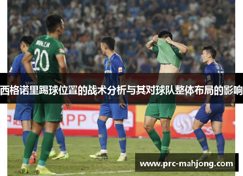 西格诺里踢球位置的战术分析与其对球队整体布局的影响