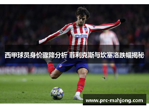 西甲球员身价骤降分析 菲利克斯与坎塞洛跌幅揭秘 西甲球员身价骤降分析 菲利克斯与坎塞洛跌幅揭秘