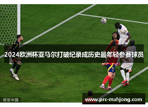 2024欧洲杯亚马尔打破纪录成历史最年轻参赛球员