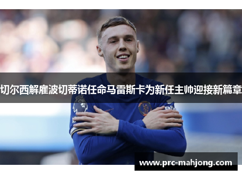 切尔西解雇波切蒂诺任命马雷斯卡为新任主帅迎接新篇章 切尔西解雇波切蒂诺任命马雷斯卡为新任主帅迎接新篇章