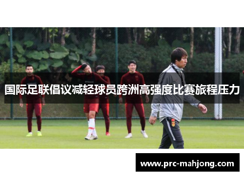 国际足联倡议减轻球员跨洲高强度比赛旅程压力