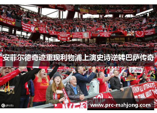 安菲尔德奇迹重现利物浦上演史诗逆转巴萨传奇