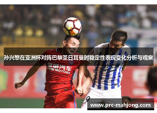 孙兴慜在亚洲杯对阵巴黎圣日耳曼时稳定性表现变化分析与观察