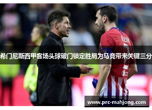 希门尼斯西甲客场头球破门锁定胜局为马竞带来关键三分 希门尼斯西甲客场头球破门锁定胜局为马竞带来关键三分