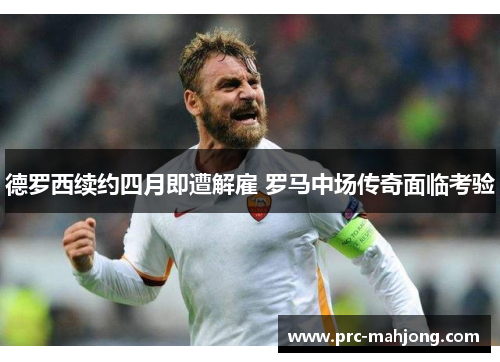 德罗西续约四月即遭解雇 罗马中场传奇面临考验 德罗西续约四月即遭解雇 罗马中场传奇面临考验