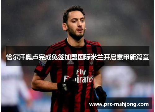 恰尔汗奥卢完成免签加盟国际米兰开启意甲新篇章