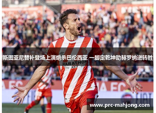 斯图亚尼替补登场上演绝杀巴伦西亚 一脚定乾坤助赫罗纳逆转胜