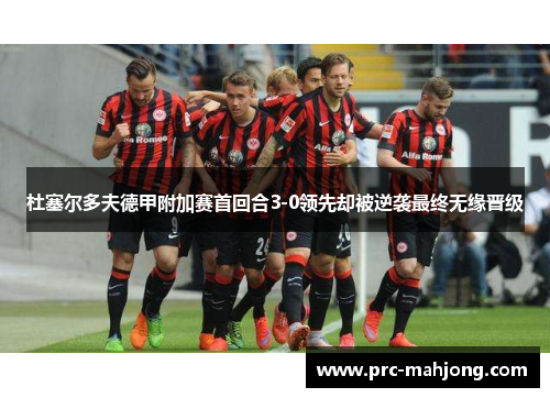 杜塞尔多夫德甲附加赛首回合3-0领先却被逆袭最终无缘晋级