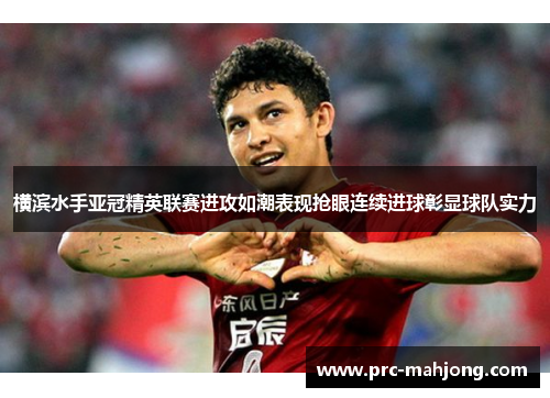 横滨水手亚冠精英联赛进攻如潮表现抢眼连续进球彰显球队实力 横滨水手亚冠精英联赛进攻如潮表现抢眼连续进球彰显球队实力