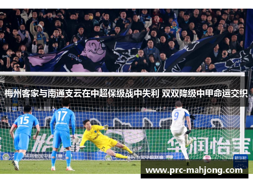 梅州客家与南通支云在中超保级战中失利 双双降级中甲命运交织 梅州客家与南通支云在中超保级战中失利 双双降级中甲命运交织
