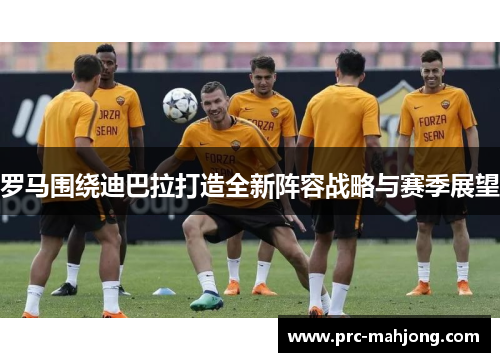 罗马围绕迪巴拉打造全新阵容战略与赛季展望 罗马围绕迪巴拉打造全新阵容战略与赛季展望