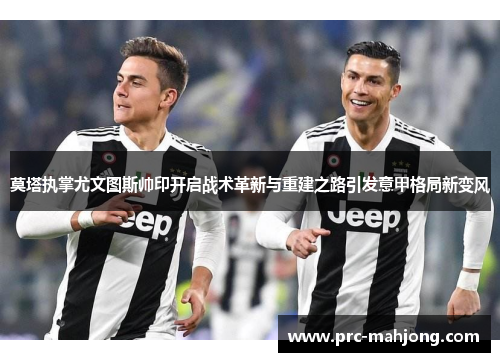 莫塔执掌尤文图斯帅印开启战术革新与重建之路引发意甲格局新变风