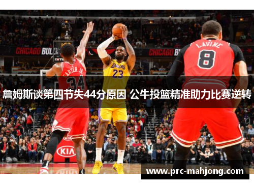詹姆斯谈第四节失44分原因 公牛投篮精准助力比赛逆转