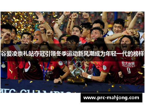 谷爱凌崇礼站夺冠引领冬季运动新风潮成为年轻一代的榜样