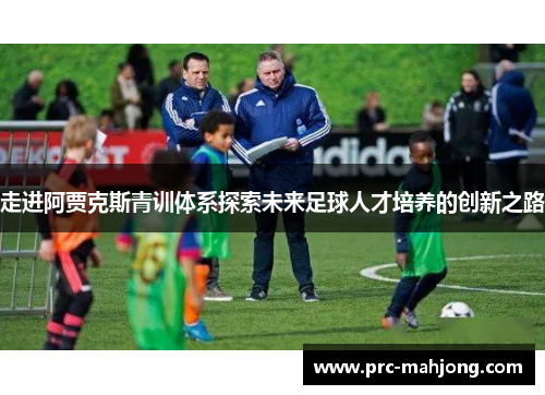 走进阿贾克斯青训体系探索未来足球人才培养的创新之路