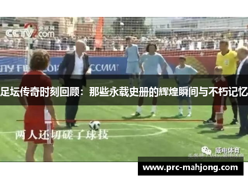 足坛传奇时刻回顾：那些永载史册的辉煌瞬间与不朽记忆