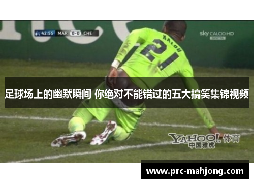 足球场上的幽默瞬间 你绝对不能错过的五大搞笑集锦视频