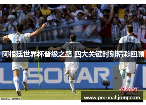 阿根廷世界杯晋级之路 四大关键时刻精彩回顾 阿根廷世界杯晋级之路 四大关键时刻精彩回顾