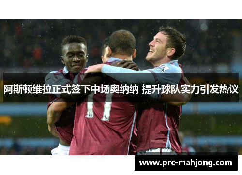 阿斯顿维拉正式签下中场奥纳纳 提升球队实力引发热议