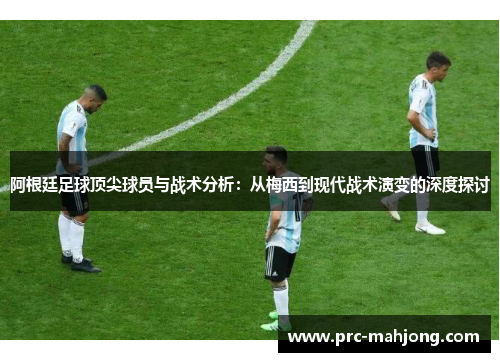 阿根廷足球顶尖球员与战术分析：从梅西到现代战术演变的深度探讨