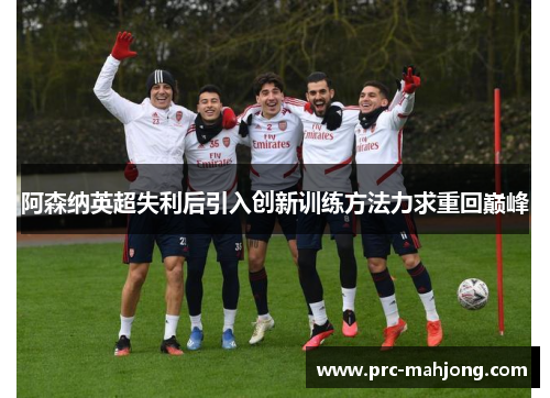 阿森纳英超失利后引入创新训练方法力求重回巅峰 阿森纳英超失利后引入创新训练方法力求重回巅峰