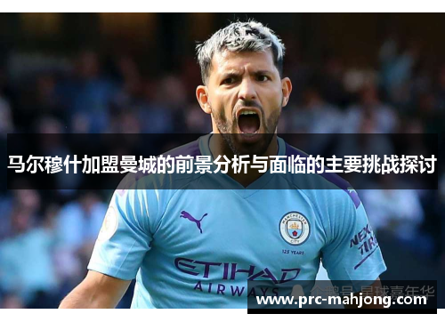 马尔穆什加盟曼城的前景分析与面临的主要挑战探讨